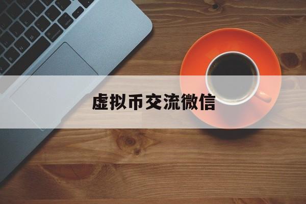 虚拟币交流微信(虚拟币提现到微信)